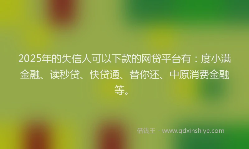 2025年的失信人可以下款的网贷平台有：度小满金融、读秒贷、快贷通、替你还、中原消费金融等。