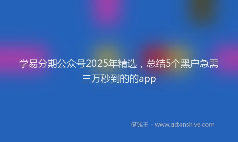 学易分期公众号2025年精选，总结5个黑户急需三万秒到的的app