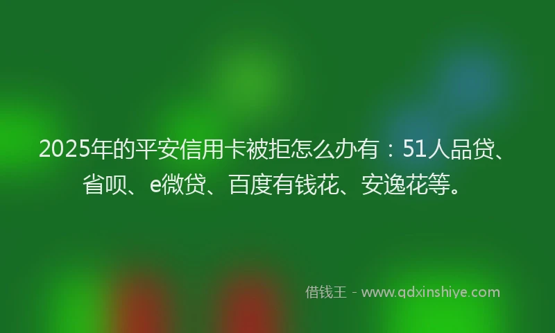 2025年的平安信用卡被拒怎么办有：51人品贷、省呗、e微贷、百度有钱花、安逸花等。