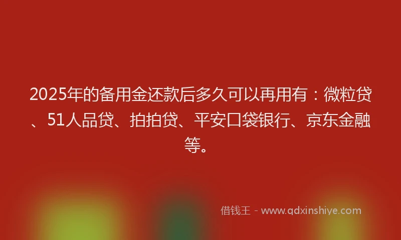 2025年的备用金还款后多久可以再用有：微粒贷、51人品贷、拍拍贷、平安口袋银行、京东金融等。