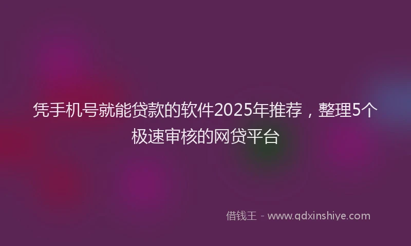 凭手机号就能贷款的软件2025年推荐，整理5个极速审核的网贷平台