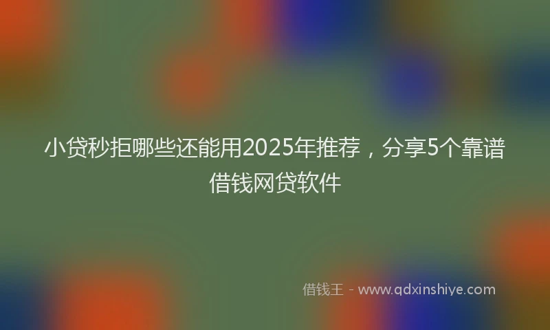 小贷秒拒哪些还能用2025年推荐，分享5个靠谱借钱网贷软件