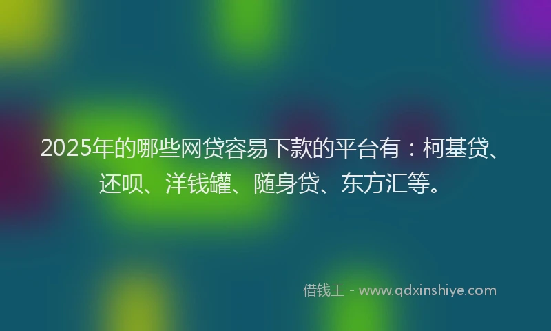 2025年的哪些网贷容易下款的平台有：柯基贷、还呗、洋钱罐、随身贷、东方汇等。