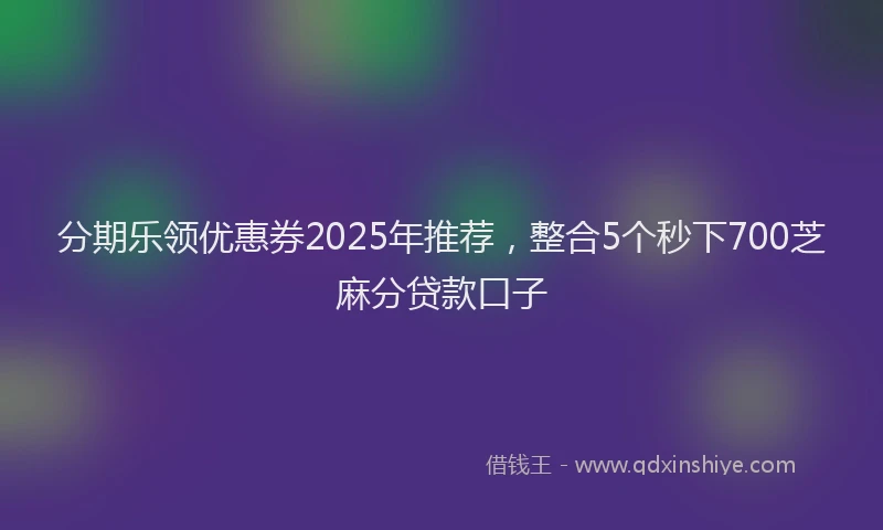 分期乐领优惠券2025年推荐，整合5个秒下700芝麻分贷款口子
