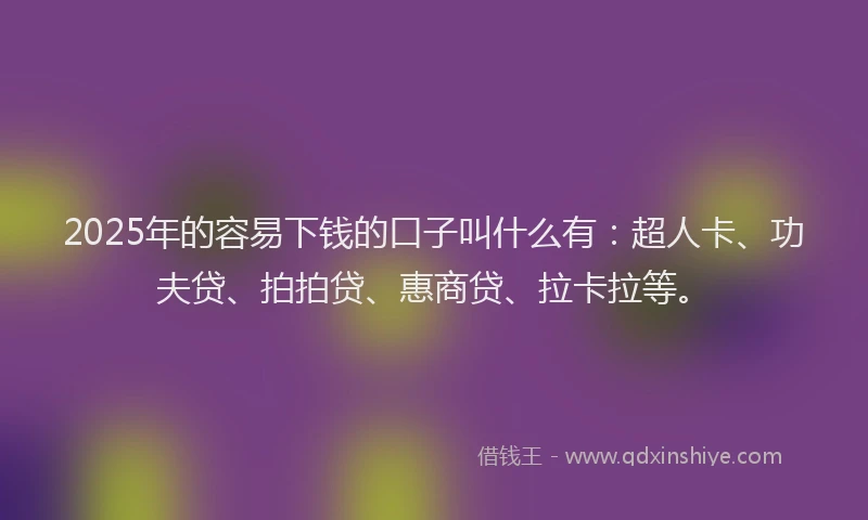 2025年的容易下钱的口子叫什么有：超人卡、功夫贷、拍拍贷、惠商贷、拉卡拉等。