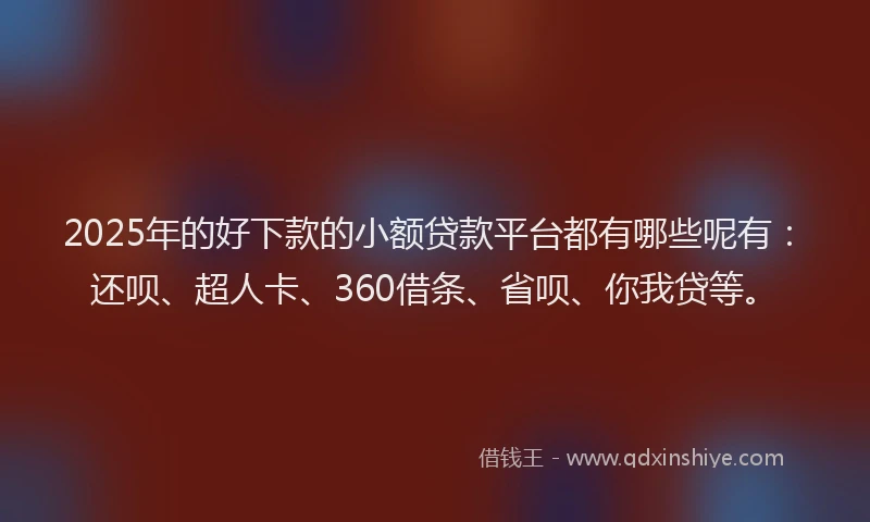 2025年的好下款的小额贷款平台都有哪些呢有：还呗、超人卡、360借条、省呗、你我贷等。