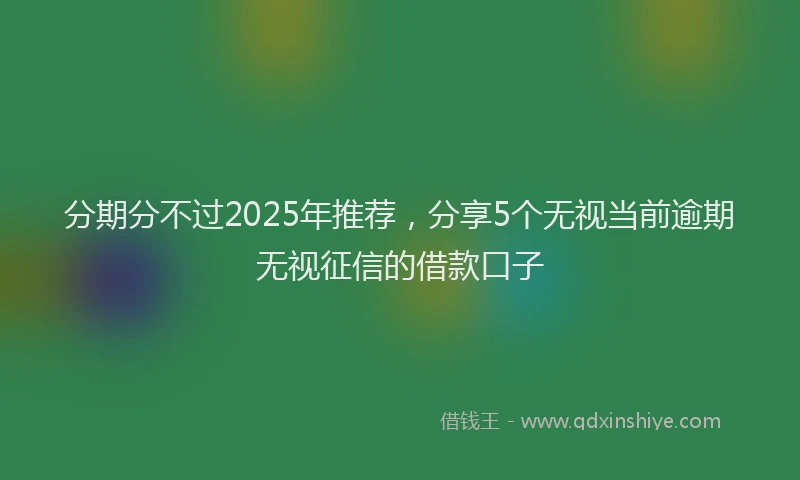 分期分不过2025年推荐，分享5个无视当前逾期无视征信的借款口子