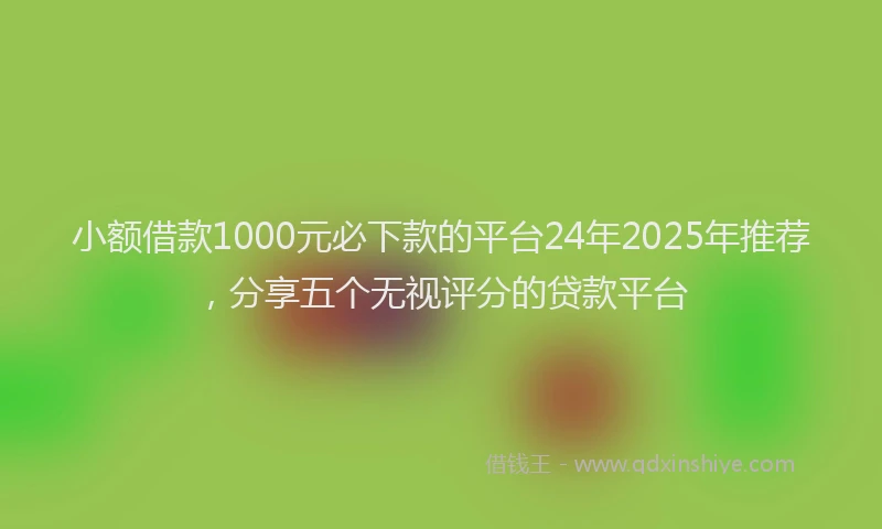 小额借款1000元必下款的平台24年2025年推荐，分享五个无视评分的贷款平台