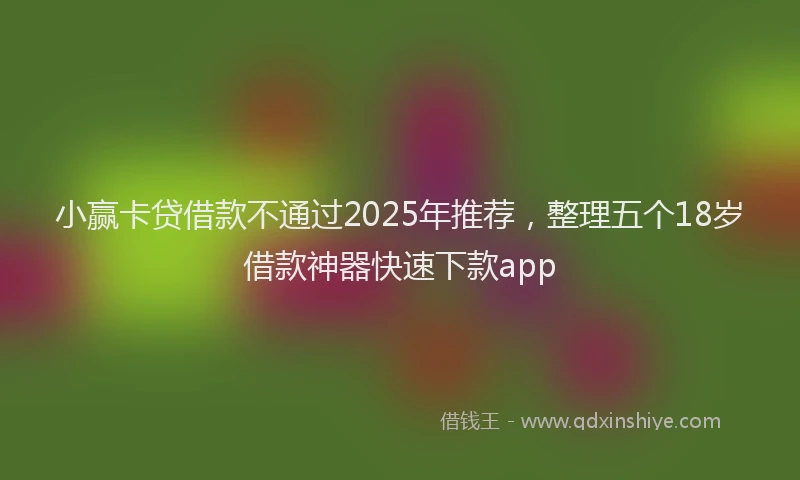 小赢卡贷借款不通过2025年推荐，整理五个18岁借款神器快速下款app