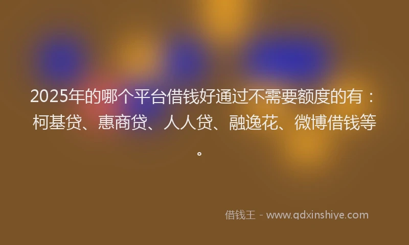 2025年的哪个平台借钱好通过不需要额度的有：柯基贷、惠商贷、人人贷、融逸花、微博借钱等。