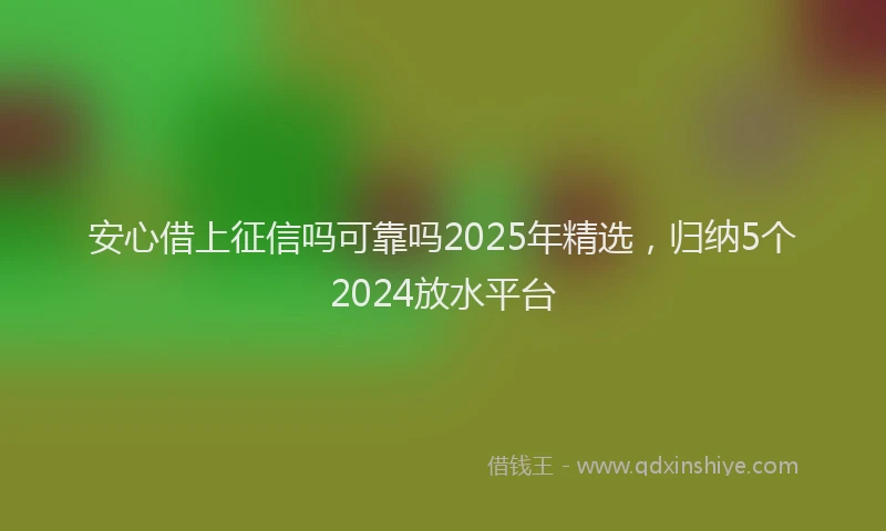安心借上征信吗可靠吗2025年精选，归纳5个2024放水平台