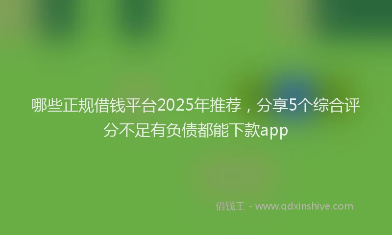 哪些正规借钱平台2025年推荐，分享5个综合评分不足有负债都能下款app