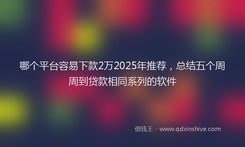 哪个平台容易下款2万2025年推荐，总结五个周周到贷款相同系列的软件