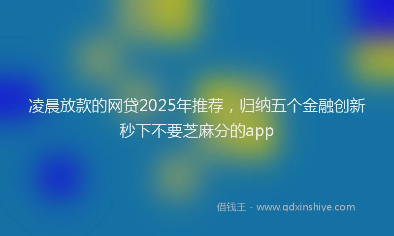 凌晨放款的网贷2025年推荐，归纳五个金融创新秒下不要芝麻分的app