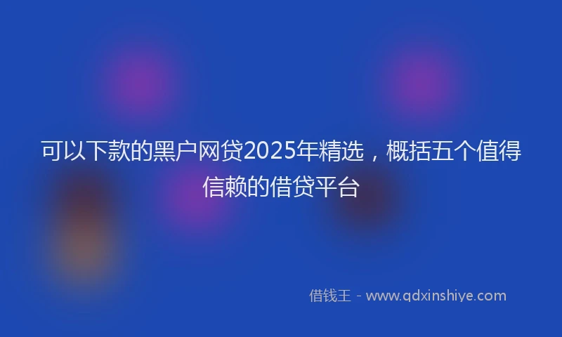 可以下款的黑户网贷2025年精选，概括五个值得信赖的借贷平台