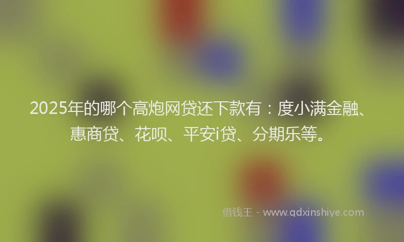 2025年的哪个高炮网贷还下款有：度小满金融、惠商贷、花呗、平安i贷、分期乐等。