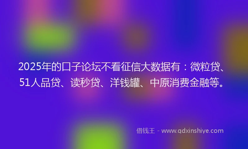 2025年的口子论坛不看征信大数据有：微粒贷、51人品贷、读秒贷、洋钱罐、中原消费金融等。