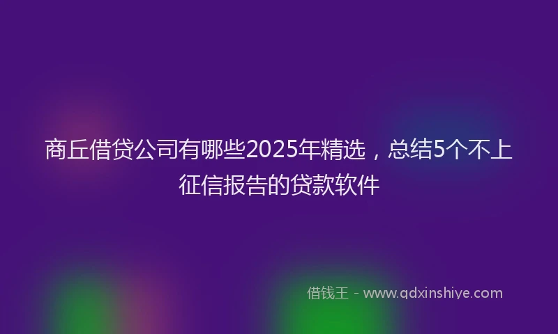 商丘借贷公司有哪些2025年精选，总结5个不上征信报告的贷款软件