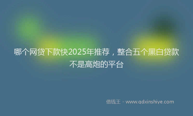 哪个网贷下款快2025年推荐，整合五个黑白贷款不是高炮的平台