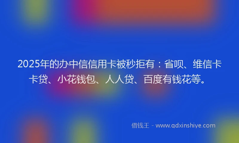 2025年的办中信信用卡被秒拒有：省呗、维信卡卡贷、小花钱包、人人贷、百度有钱花等。
