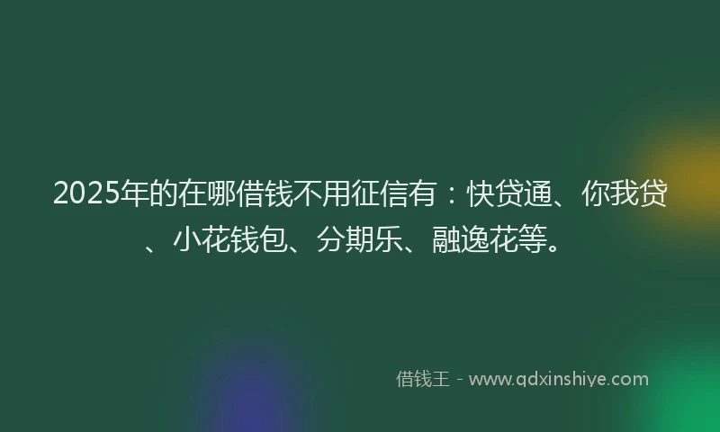 2025年的在哪借钱不用征信有：快贷通、你我贷、小花钱包、分期乐、融逸花等。