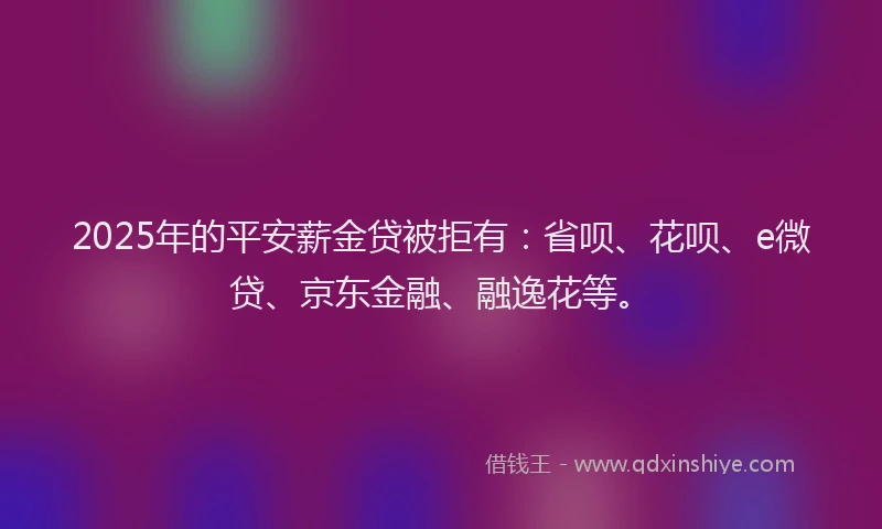 2025年的平安薪金贷被拒有：省呗、花呗、e微贷、京东金融、融逸花等。