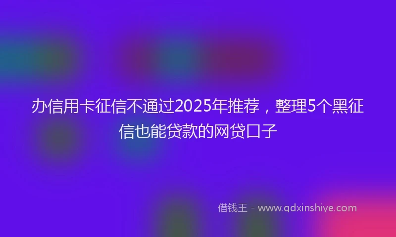 办信用卡征信不通过2025年推荐，整理5个黑征信也能贷款的网贷口子