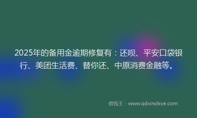 2025年的备用金逾期修复有：还呗、平安口袋银行、美团生活费、替你还、中原消费金融等。