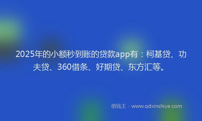 2025年的小额秒到账的贷款app有：柯基贷、功夫贷、360借条、好期贷、东方汇等。