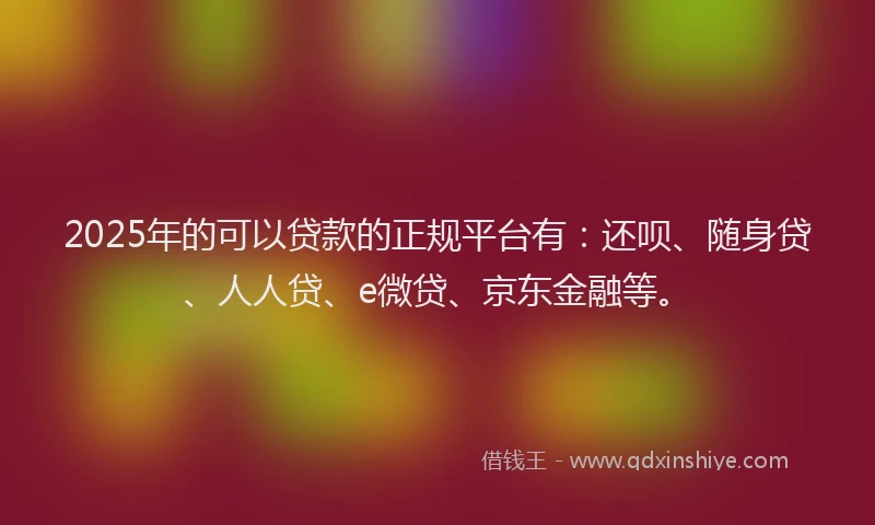 2025年的可以贷款的正规平台有：还呗、随身贷、人人贷、e微贷、京东金融等。