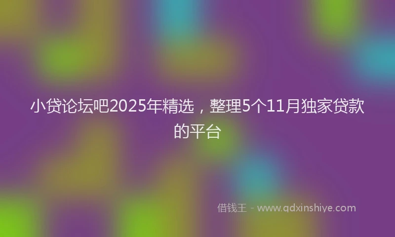 小贷论坛吧2025年精选，整理5个11月独家贷款的平台