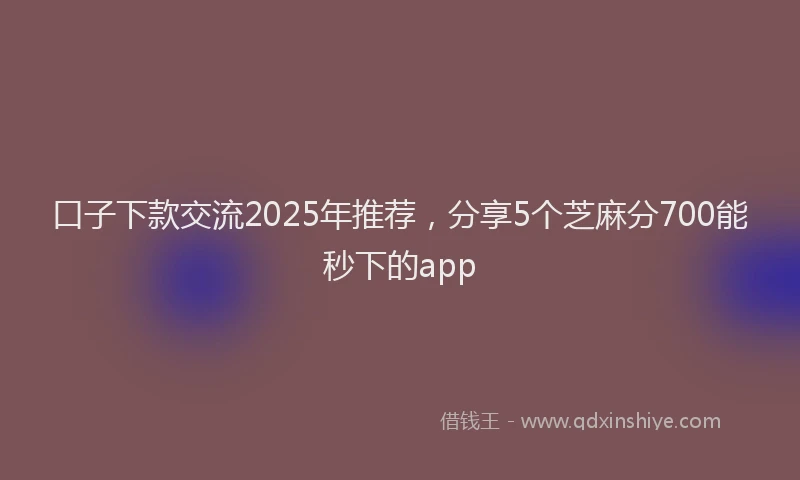口子下款交流2025年推荐，分享5个芝麻分700能秒下的app