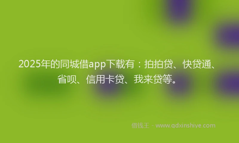 2025年的同城借app下载有：拍拍贷、快贷通、省呗、信用卡贷、我来贷等。