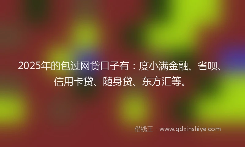 2025年的包过网贷口子有：度小满金融、省呗、信用卡贷、随身贷、东方汇等。