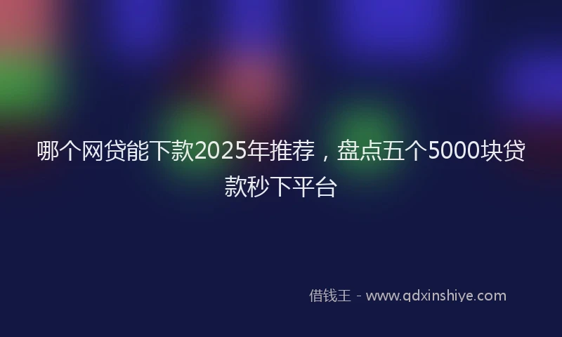 哪个网贷能下款2025年推荐，盘点五个5000块贷款秒下平台