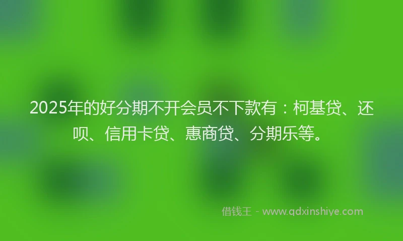 2025年的好分期不开会员不下款有：柯基贷、还呗、信用卡贷、惠商贷、分期乐等。