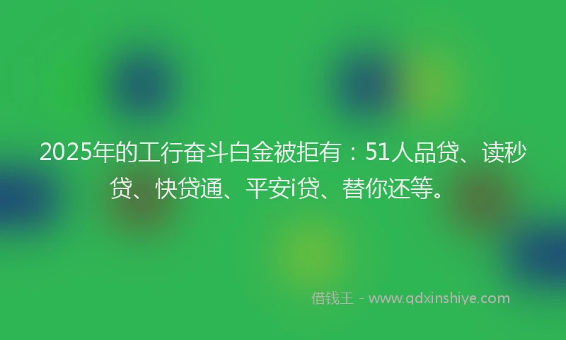 2025年的工行奋斗白金被拒有：51人品贷、读秒贷、快贷通、平安i贷、替你还等。