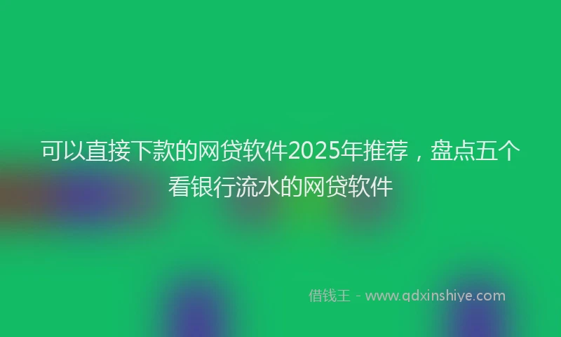可以直接下款的网贷软件2025年推荐，盘点五个看银行流水的网贷软件