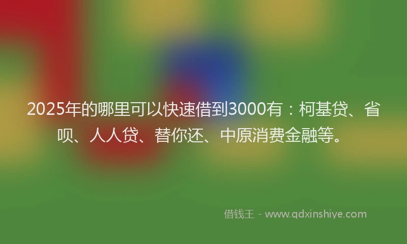 2025年的哪里可以快速借到3000有：柯基贷、省呗、人人贷、替你还、中原消费金融等。