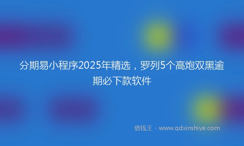 分期易小程序2025年精选，罗列5个高炮双黑逾期必下款软件