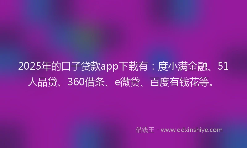 2025年的口子贷款app下载有：度小满金融、51人品贷、360借条、e微贷、百度有钱花等。