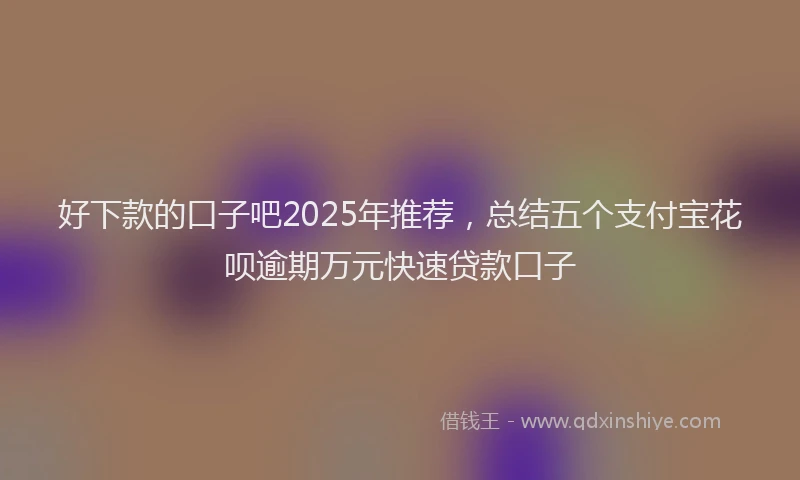 好下款的口子吧2025年推荐，总结五个支付宝花呗逾期万元快速贷款口子