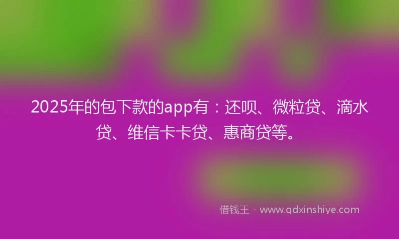 2025年的包下款的app有：还呗、微粒贷、滴水贷、维信卡卡贷、惠商贷等。