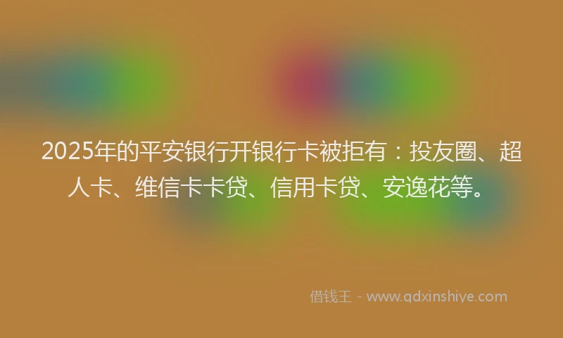 2025年的平安银行开银行卡被拒有：投友圈、超人卡、维信卡卡贷、信用卡贷、安逸花等。