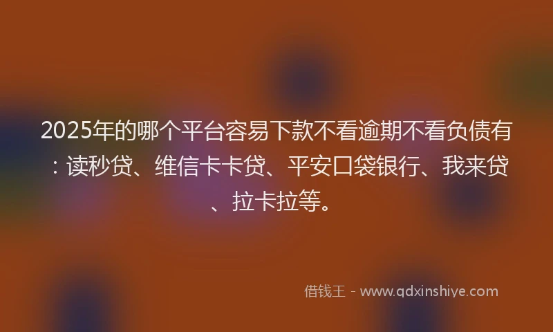 2025年的哪个平台容易下款不看逾期不看负债有：读秒贷、维信卡卡贷、平安口袋银行、我来贷、拉卡拉等。