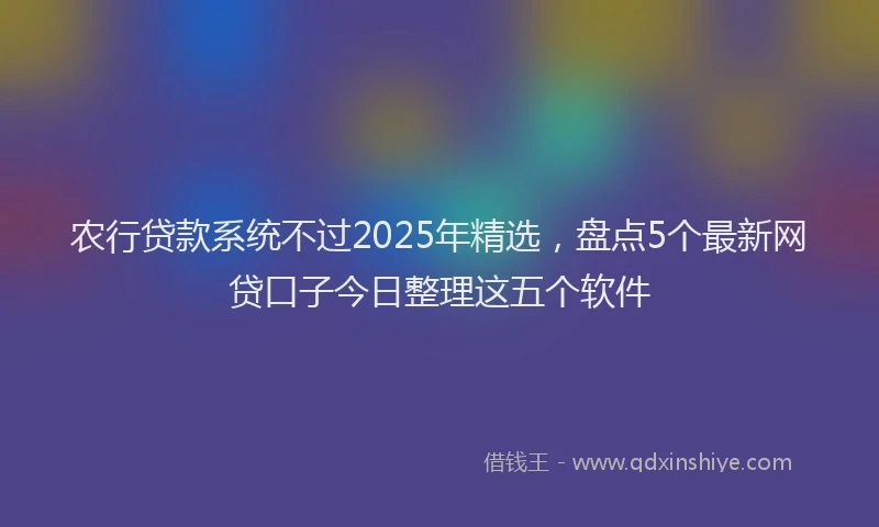农行贷款系统不过2025年精选，盘点5个最新网贷口子今日整理这五个软件
