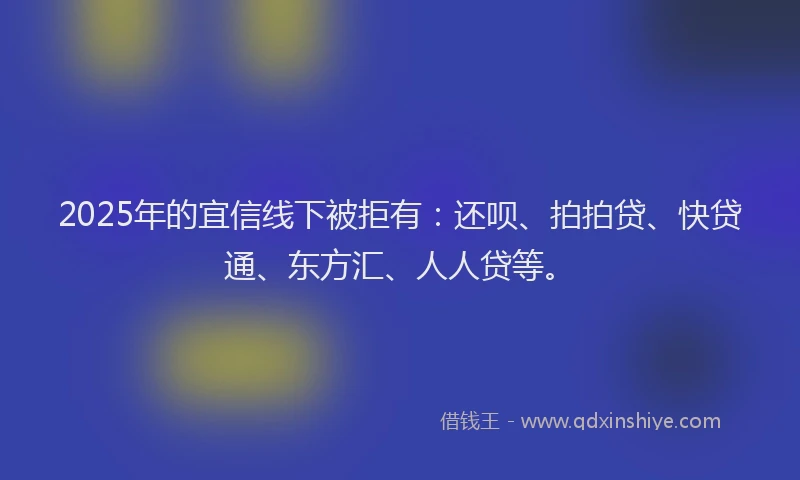 2025年的宜信线下被拒有：还呗、拍拍贷、快贷通、东方汇、人人贷等。