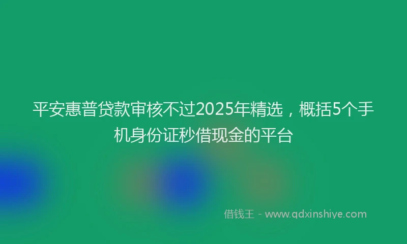 平安惠普贷款审核不过2025年精选，概括5个手机身份证秒借现金的平台