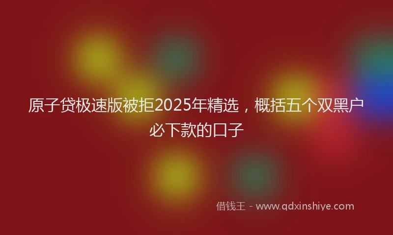 原子贷极速版被拒2025年精选，概括五个双黑户必下款的口子
