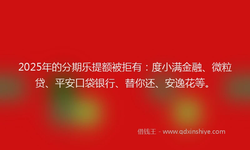 2025年的分期乐提额被拒有：度小满金融、微粒贷、平安口袋银行、替你还、安逸花等。